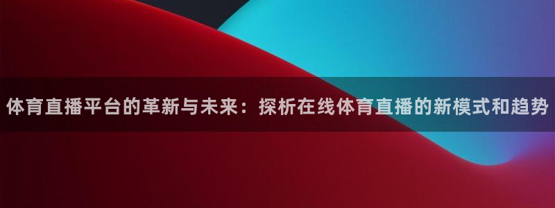 so米体育免费观看：体育直播平台的革新与未来：探析在线体育直播的新模式和趋势