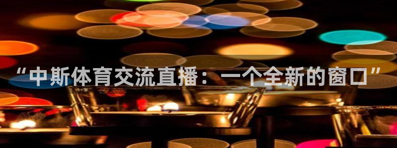 so米体育app下载：“中斯体育交流直播：一个全新的窗口”